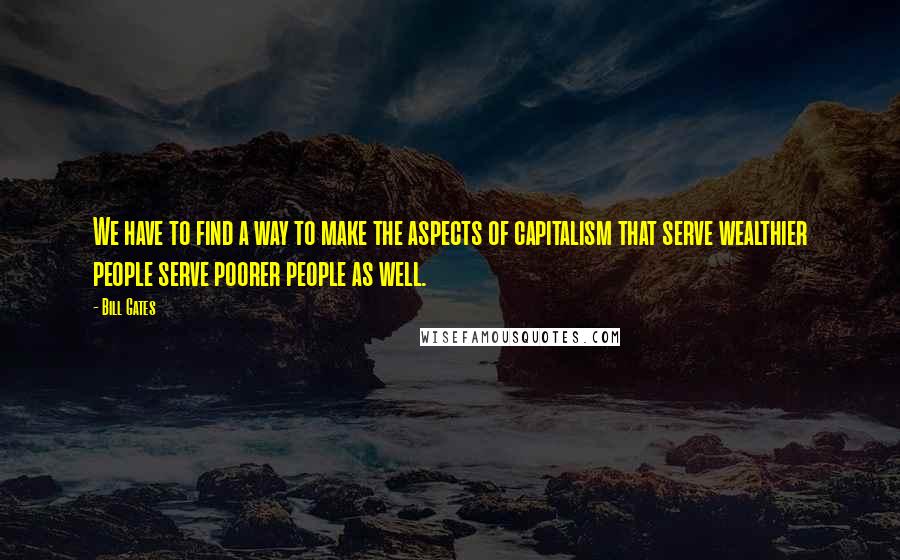 Bill Gates Quotes: We have to find a way to make the aspects of capitalism that serve wealthier people serve poorer people as well.