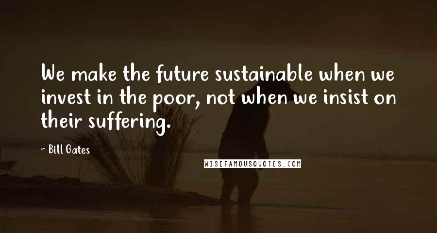 Bill Gates Quotes: We make the future sustainable when we invest in the poor, not when we insist on their suffering.