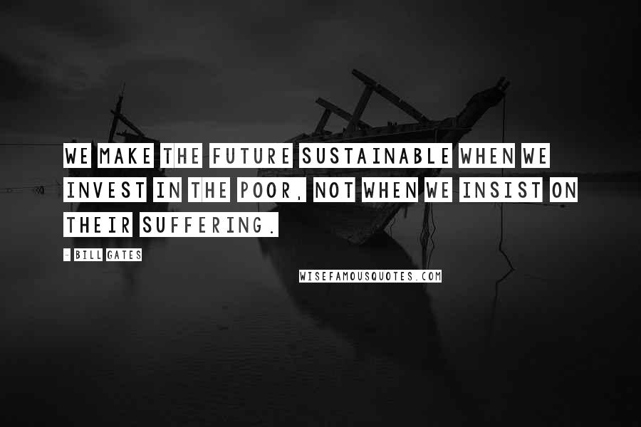 Bill Gates Quotes: We make the future sustainable when we invest in the poor, not when we insist on their suffering.