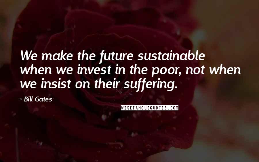 Bill Gates Quotes: We make the future sustainable when we invest in the poor, not when we insist on their suffering.