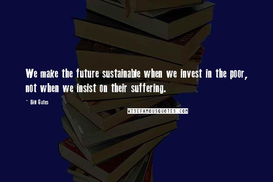 Bill Gates Quotes: We make the future sustainable when we invest in the poor, not when we insist on their suffering.