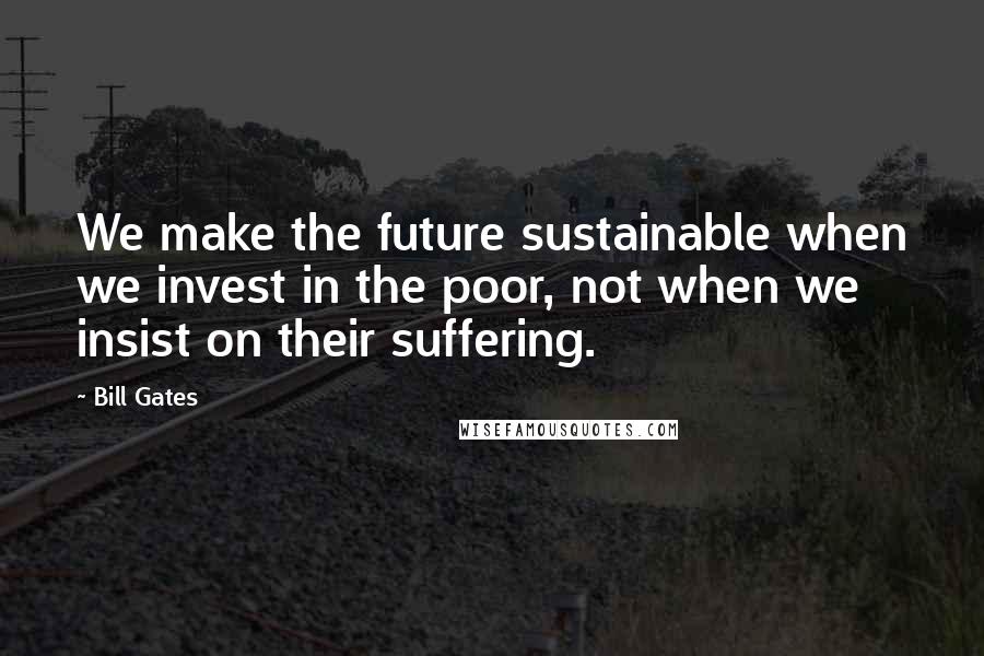 Bill Gates Quotes: We make the future sustainable when we invest in the poor, not when we insist on their suffering.