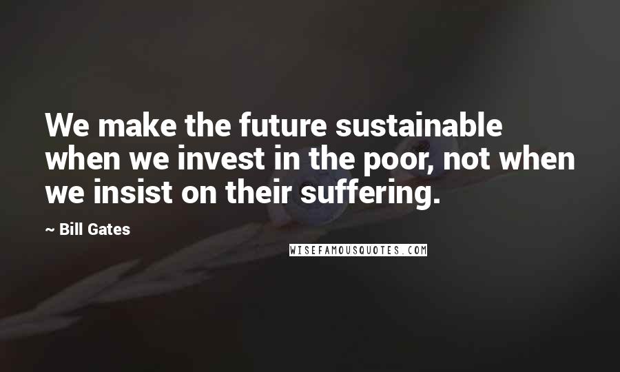 Bill Gates Quotes: We make the future sustainable when we invest in the poor, not when we insist on their suffering.