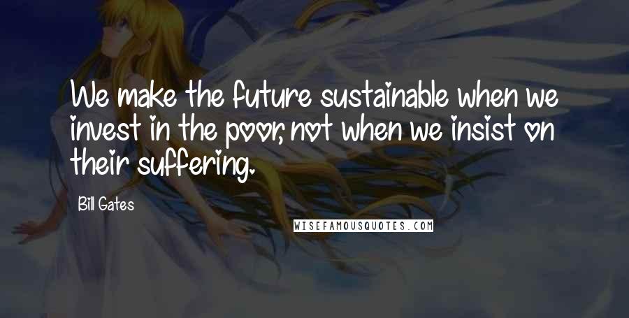 Bill Gates Quotes: We make the future sustainable when we invest in the poor, not when we insist on their suffering.