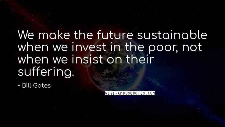 Bill Gates Quotes: We make the future sustainable when we invest in the poor, not when we insist on their suffering.