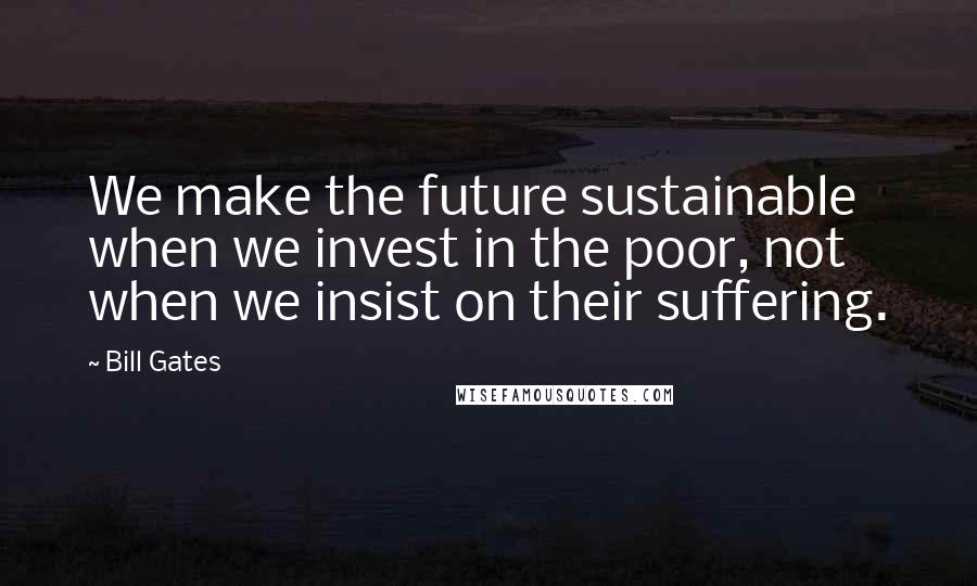 Bill Gates Quotes: We make the future sustainable when we invest in the poor, not when we insist on their suffering.