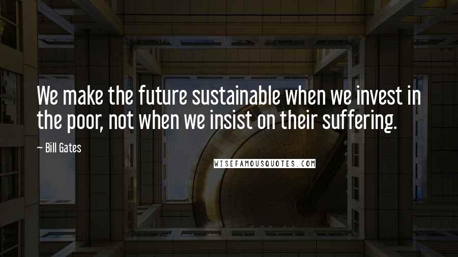 Bill Gates Quotes: We make the future sustainable when we invest in the poor, not when we insist on their suffering.