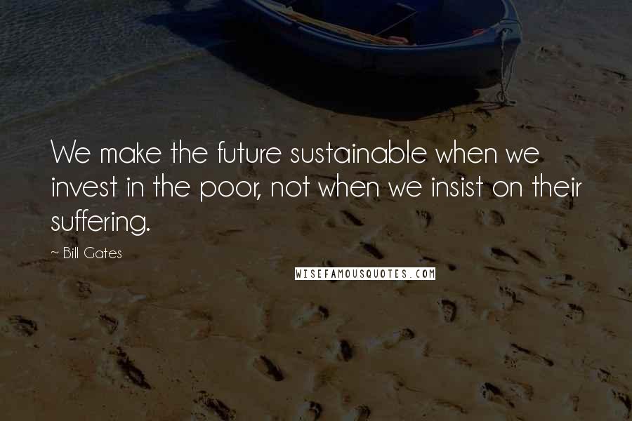 Bill Gates Quotes: We make the future sustainable when we invest in the poor, not when we insist on their suffering.