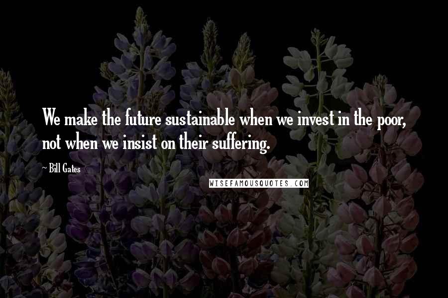 Bill Gates Quotes: We make the future sustainable when we invest in the poor, not when we insist on their suffering.