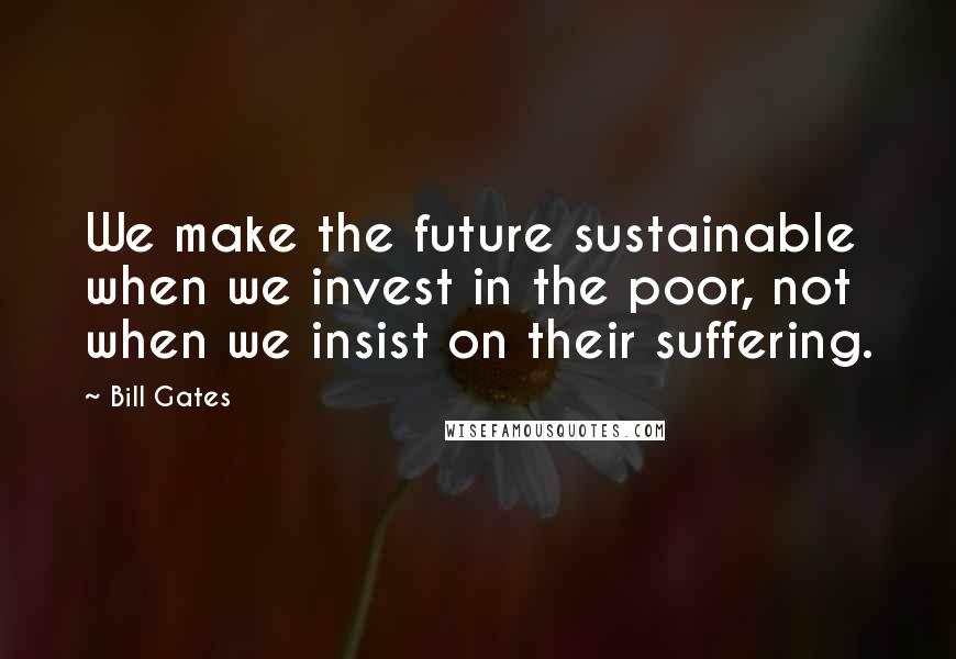 Bill Gates Quotes: We make the future sustainable when we invest in the poor, not when we insist on their suffering.