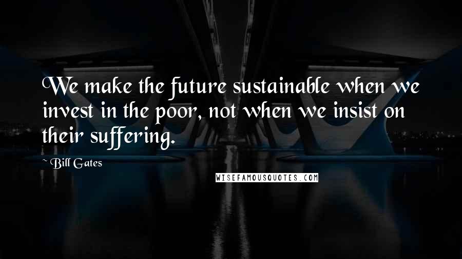 Bill Gates Quotes: We make the future sustainable when we invest in the poor, not when we insist on their suffering.