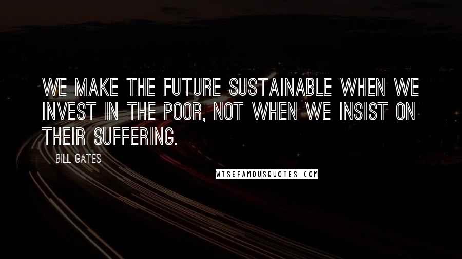 Bill Gates Quotes: We make the future sustainable when we invest in the poor, not when we insist on their suffering.