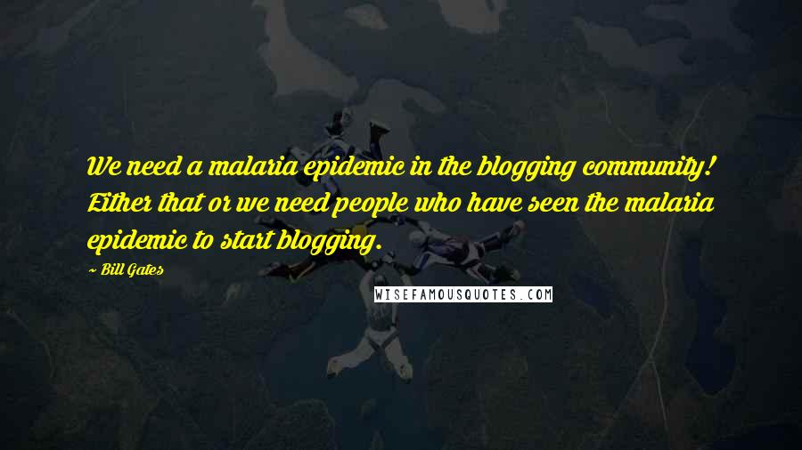 Bill Gates Quotes: We need a malaria epidemic in the blogging community! Either that or we need people who have seen the malaria epidemic to start blogging.