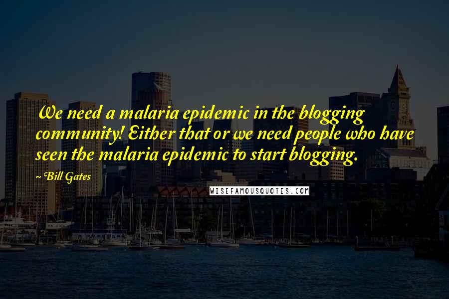 Bill Gates Quotes: We need a malaria epidemic in the blogging community! Either that or we need people who have seen the malaria epidemic to start blogging.