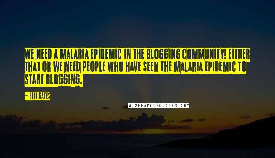 Bill Gates Quotes: We need a malaria epidemic in the blogging community! Either that or we need people who have seen the malaria epidemic to start blogging.