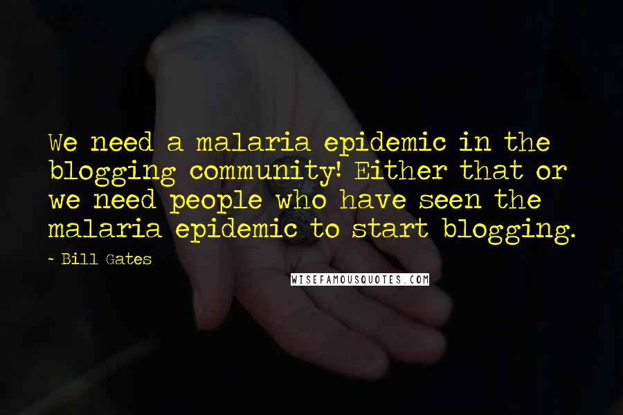 Bill Gates Quotes: We need a malaria epidemic in the blogging community! Either that or we need people who have seen the malaria epidemic to start blogging.