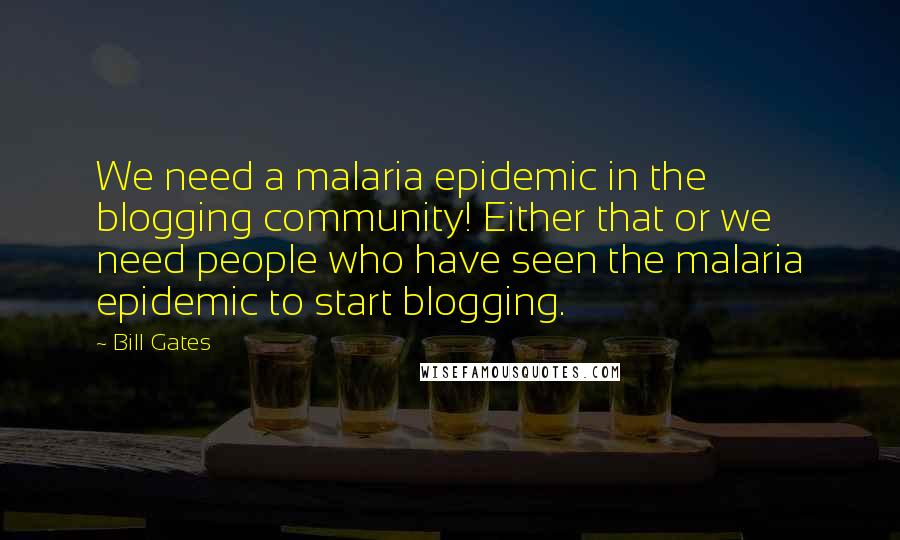 Bill Gates Quotes: We need a malaria epidemic in the blogging community! Either that or we need people who have seen the malaria epidemic to start blogging.