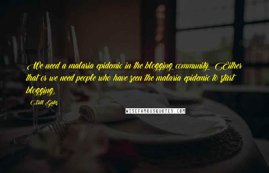 Bill Gates Quotes: We need a malaria epidemic in the blogging community! Either that or we need people who have seen the malaria epidemic to start blogging.