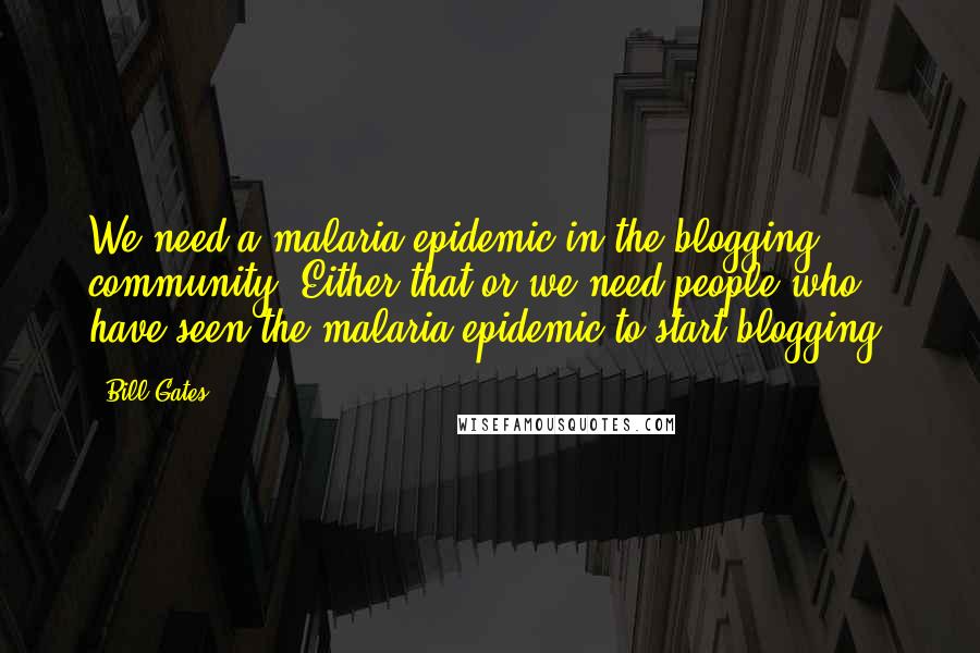 Bill Gates Quotes: We need a malaria epidemic in the blogging community! Either that or we need people who have seen the malaria epidemic to start blogging.