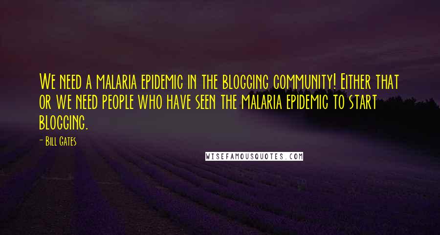 Bill Gates Quotes: We need a malaria epidemic in the blogging community! Either that or we need people who have seen the malaria epidemic to start blogging.