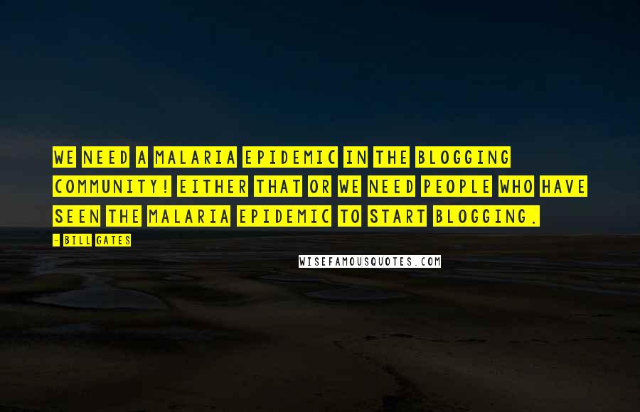 Bill Gates Quotes: We need a malaria epidemic in the blogging community! Either that or we need people who have seen the malaria epidemic to start blogging.