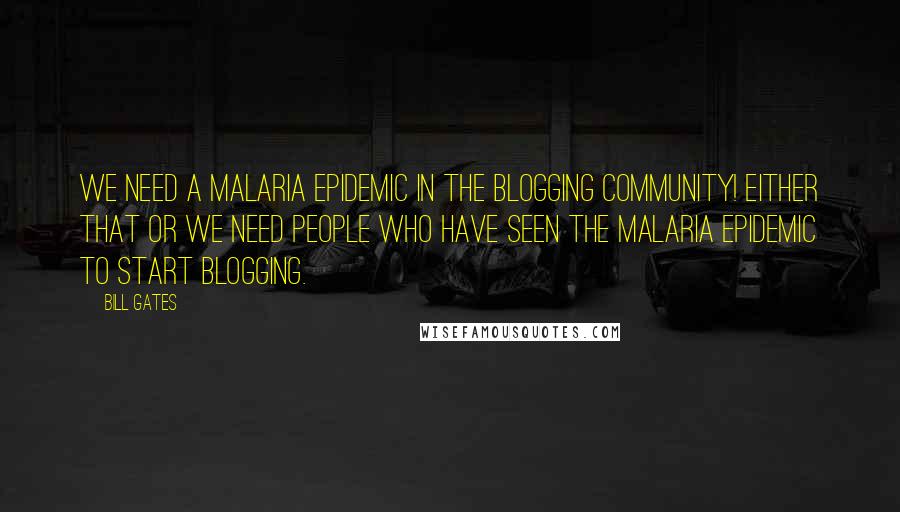 Bill Gates Quotes: We need a malaria epidemic in the blogging community! Either that or we need people who have seen the malaria epidemic to start blogging.