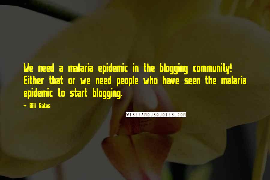 Bill Gates Quotes: We need a malaria epidemic in the blogging community! Either that or we need people who have seen the malaria epidemic to start blogging.