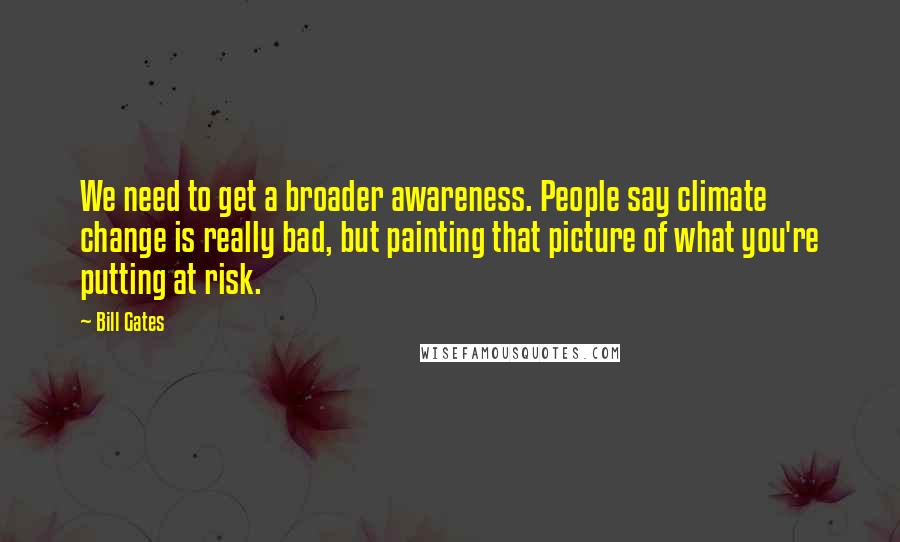Bill Gates Quotes: We need to get a broader awareness. People say climate change is really bad, but painting that picture of what you're putting at risk.