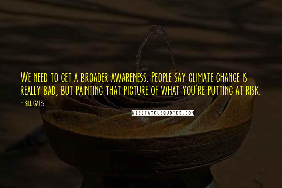 Bill Gates Quotes: We need to get a broader awareness. People say climate change is really bad, but painting that picture of what you're putting at risk.