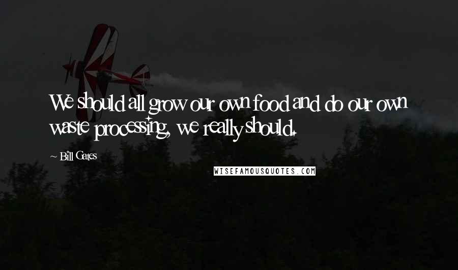 Bill Gates Quotes: We should all grow our own food and do our own waste processing, we really should.