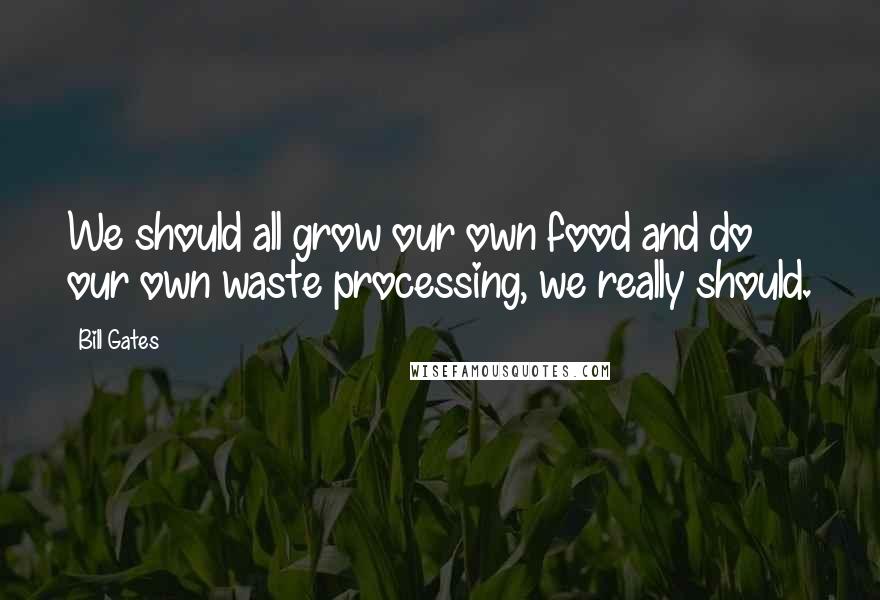 Bill Gates Quotes: We should all grow our own food and do our own waste processing, we really should.