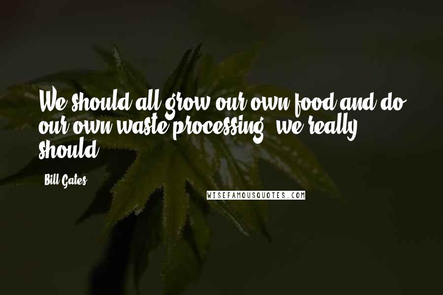 Bill Gates Quotes: We should all grow our own food and do our own waste processing, we really should.