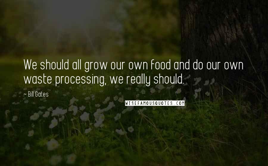 Bill Gates Quotes: We should all grow our own food and do our own waste processing, we really should.