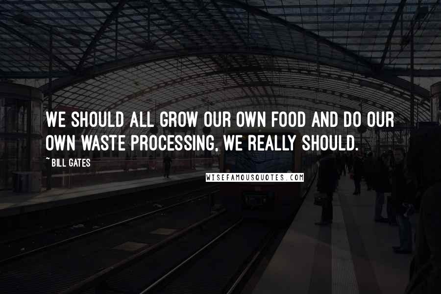 Bill Gates Quotes: We should all grow our own food and do our own waste processing, we really should.
