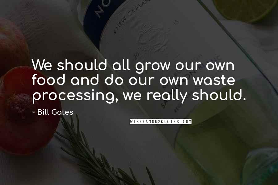 Bill Gates Quotes: We should all grow our own food and do our own waste processing, we really should.