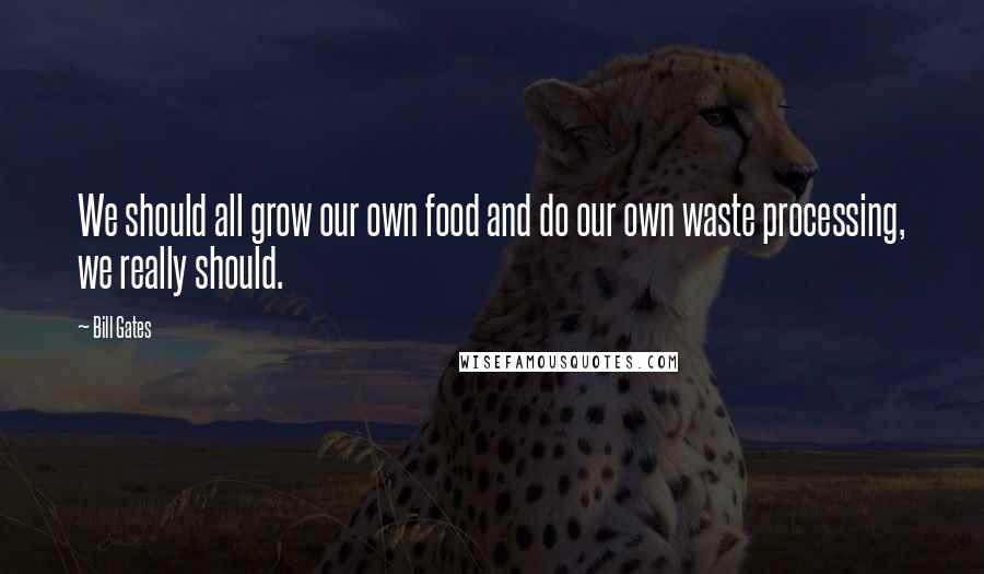 Bill Gates Quotes: We should all grow our own food and do our own waste processing, we really should.