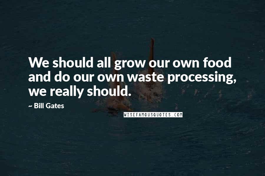 Bill Gates Quotes: We should all grow our own food and do our own waste processing, we really should.