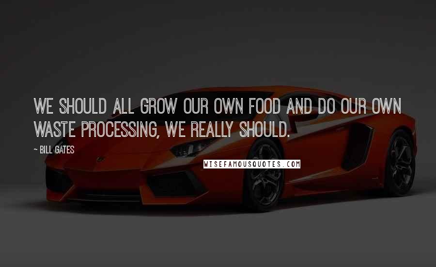 Bill Gates Quotes: We should all grow our own food and do our own waste processing, we really should.