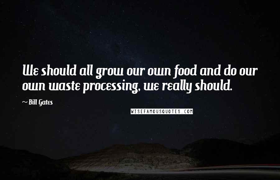 Bill Gates Quotes: We should all grow our own food and do our own waste processing, we really should.