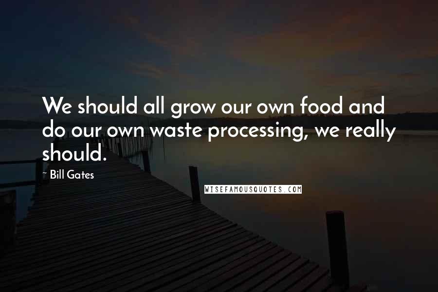 Bill Gates Quotes: We should all grow our own food and do our own waste processing, we really should.