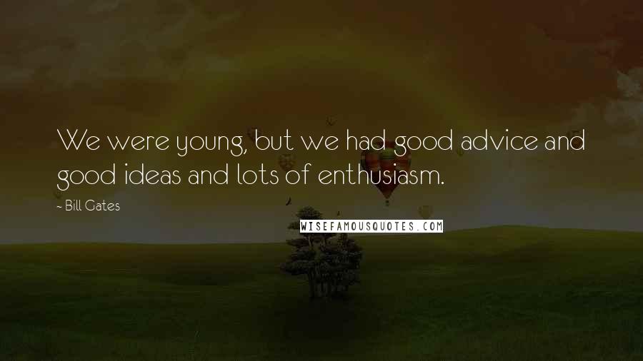 Bill Gates Quotes: We were young, but we had good advice and good ideas and lots of enthusiasm.
