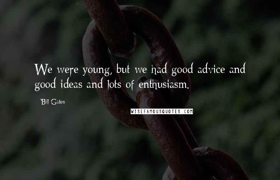 Bill Gates Quotes: We were young, but we had good advice and good ideas and lots of enthusiasm.