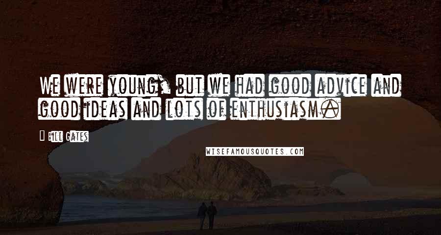 Bill Gates Quotes: We were young, but we had good advice and good ideas and lots of enthusiasm.