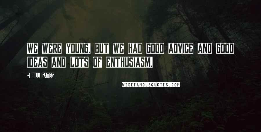 Bill Gates Quotes: We were young, but we had good advice and good ideas and lots of enthusiasm.