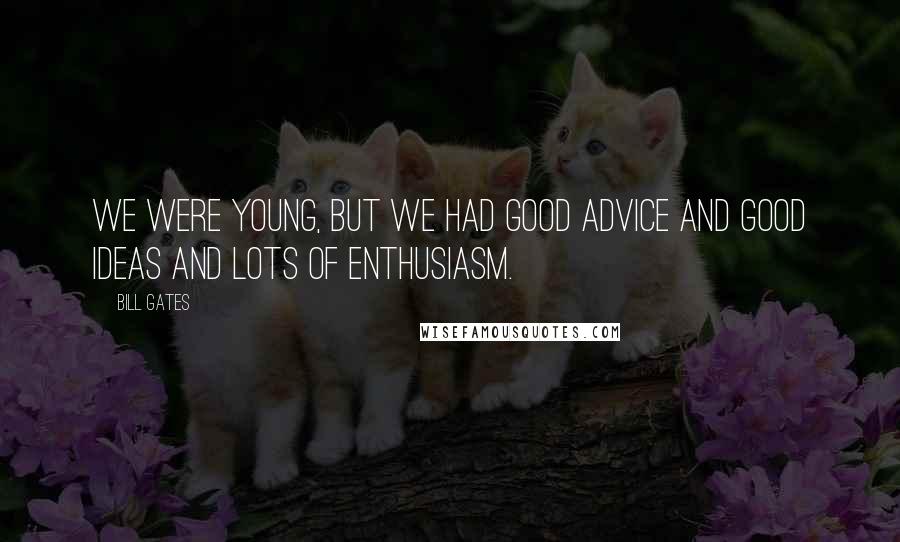 Bill Gates Quotes: We were young, but we had good advice and good ideas and lots of enthusiasm.