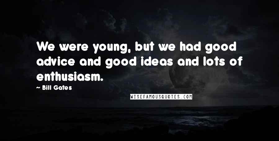 Bill Gates Quotes: We were young, but we had good advice and good ideas and lots of enthusiasm.