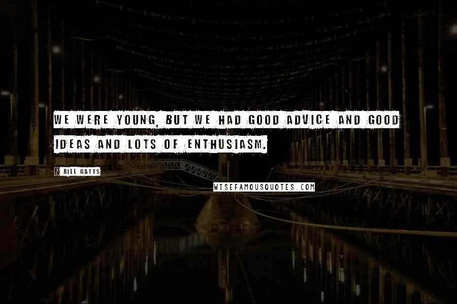 Bill Gates Quotes: We were young, but we had good advice and good ideas and lots of enthusiasm.