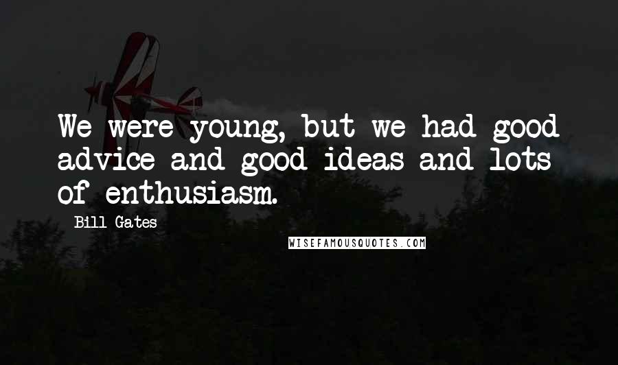 Bill Gates Quotes: We were young, but we had good advice and good ideas and lots of enthusiasm.
