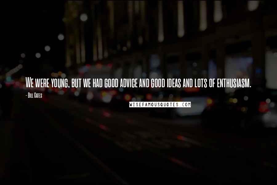 Bill Gates Quotes: We were young, but we had good advice and good ideas and lots of enthusiasm.