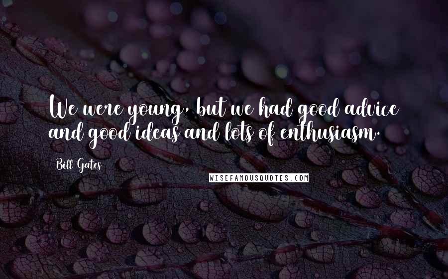 Bill Gates Quotes: We were young, but we had good advice and good ideas and lots of enthusiasm.